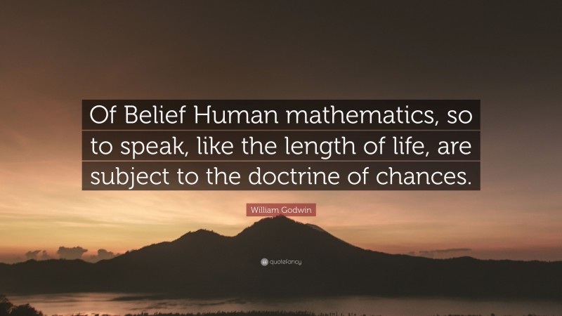William Godwin Quote: “Of Belief Human mathematics, so to speak, like the length of life, are subject to the doctrine of chances.”