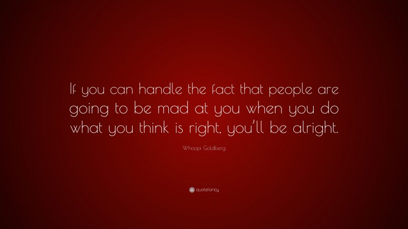 Whoopi Goldberg Quote: “If you can handle the fact that people are going to be mad at you when you do what you think is right, you’ll be alright.”