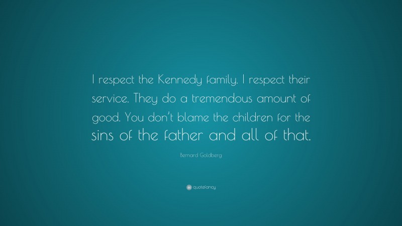 Bernard Goldberg Quote: “I respect the Kennedy family. I respect their service. They do a tremendous amount of good. You don’t blame the children for the sins of the father and all of that.”