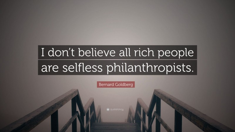 Bernard Goldberg Quote: “I don’t believe all rich people are selfless philanthropists.”