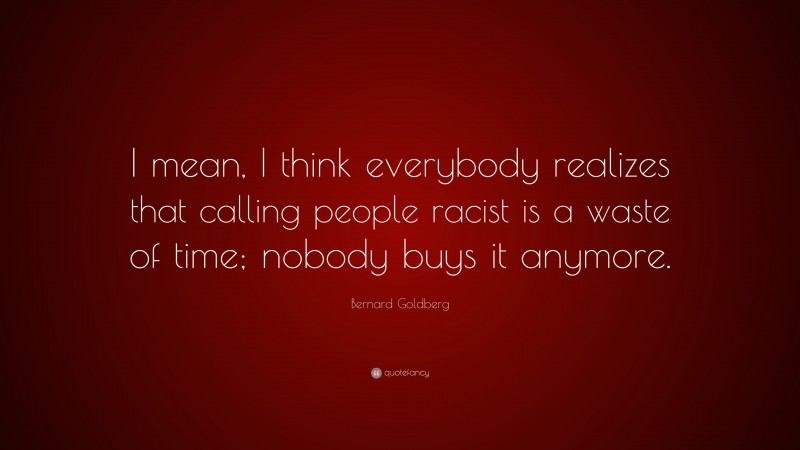 Bernard Goldberg Quote: “I mean, I think everybody realizes that calling people racist is a waste of time; nobody buys it anymore.”