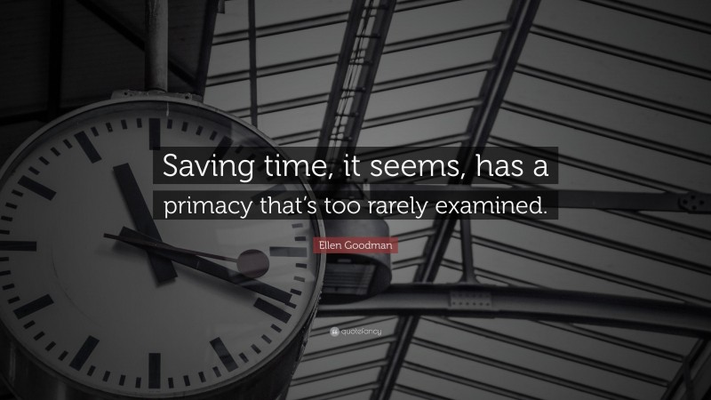 Ellen Goodman Quote: “Saving time, it seems, has a primacy that’s too rarely examined.”