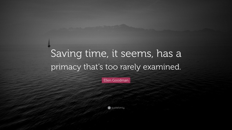 Ellen Goodman Quote: “Saving time, it seems, has a primacy that’s too rarely examined.”