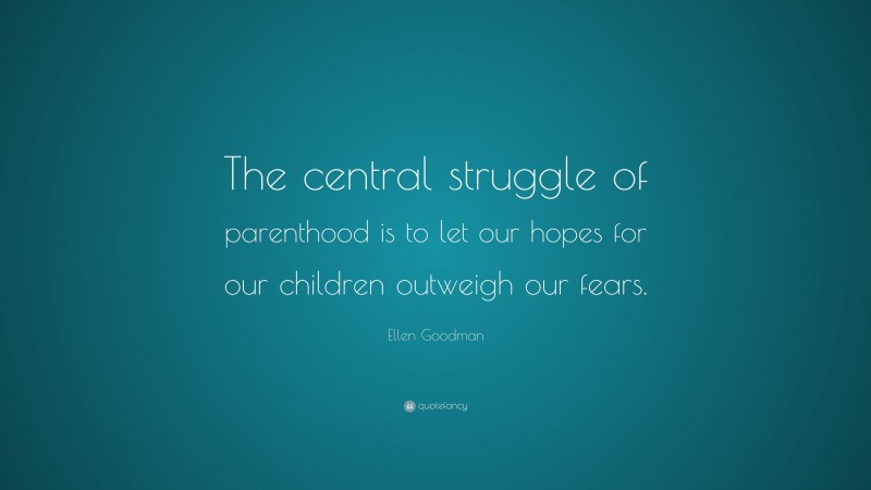 Ellen Goodman Quote: “The central struggle of parenthood is to let our hopes for our children outweigh our fears.”