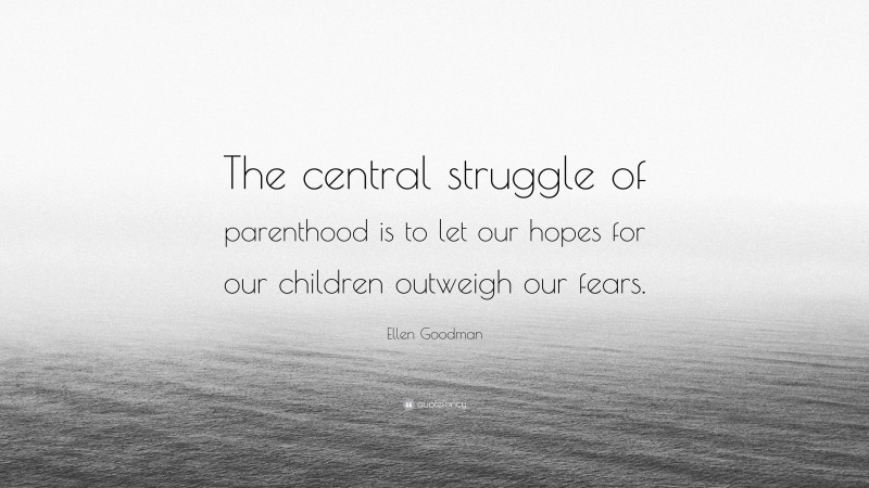 Ellen Goodman Quote: “The central struggle of parenthood is to let our hopes for our children outweigh our fears.”