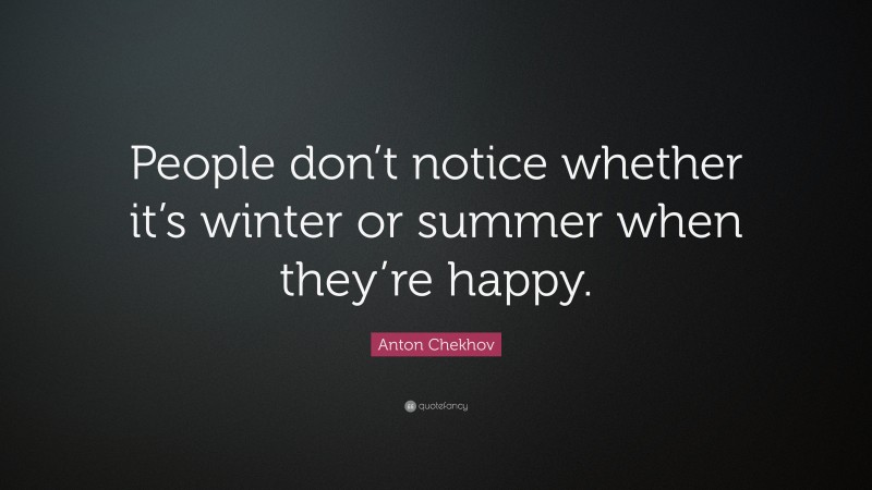 Anton Chekhov Quote: “People don’t notice whether it’s winter or summer when they’re happy.”