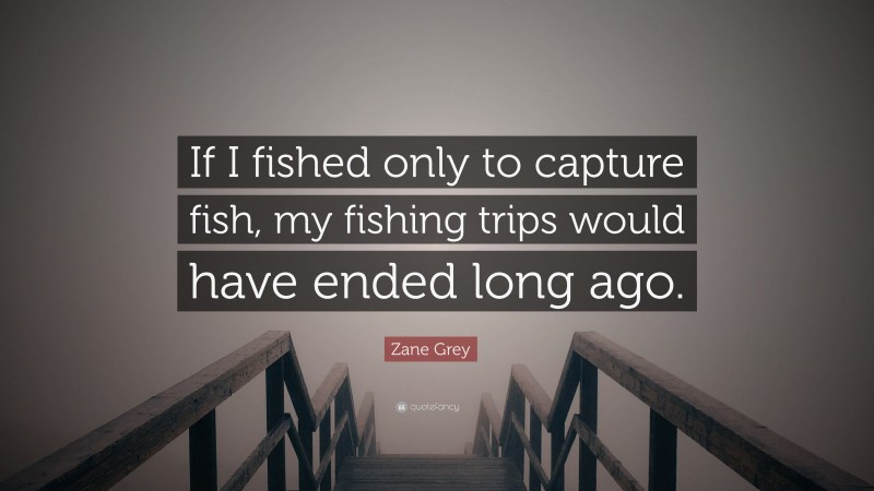 Zane Grey Quote: “If I fished only to capture fish, my fishing trips would have ended long ago.”