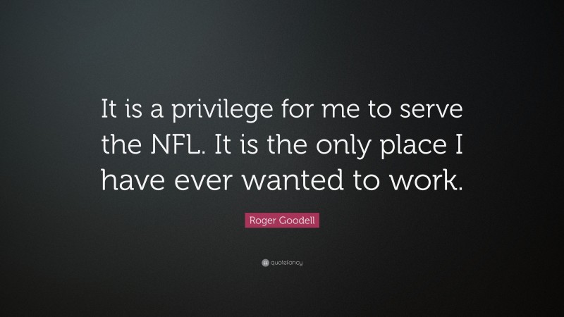 Roger Goodell Quote: “It is a privilege for me to serve the NFL. It is the only place I have ever wanted to work.”