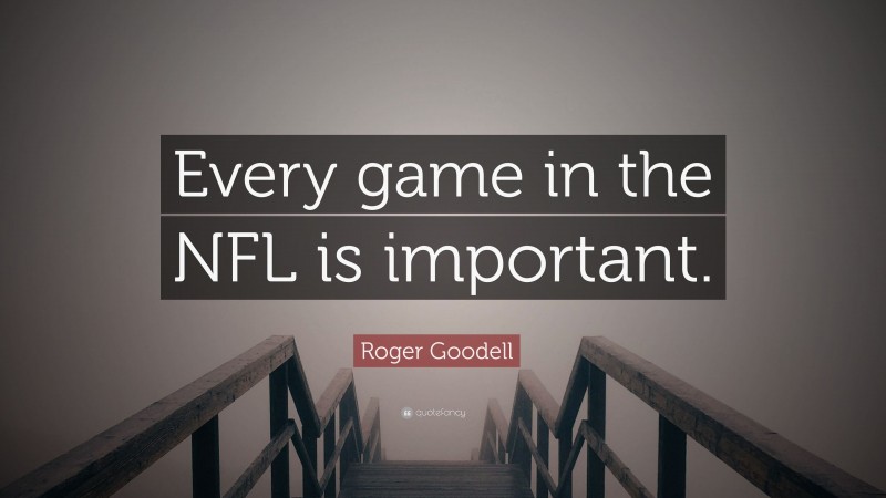 Roger Goodell Quote: “Every game in the NFL is important.”