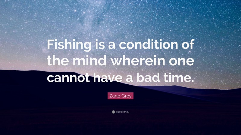 Zane Grey Quote: “Fishing is a condition of the mind wherein one cannot have a bad time.”