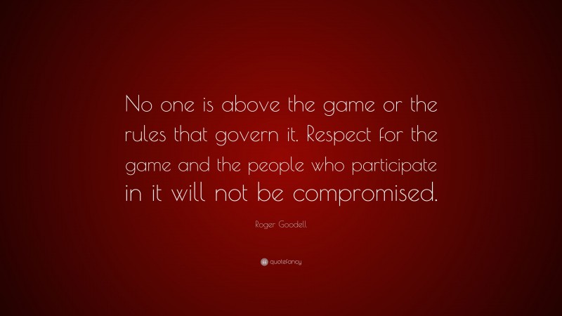 Roger Goodell Quote: “No one is above the game or the rules that govern it. Respect for the game and the people who participate in it will not be compromised.”