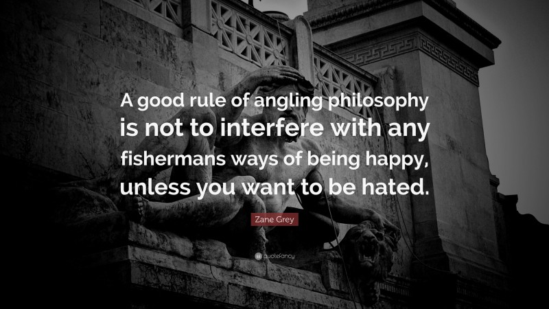 Zane Grey Quote: “A good rule of angling philosophy is not to interfere with any fishermans ways of being happy, unless you want to be hated.”