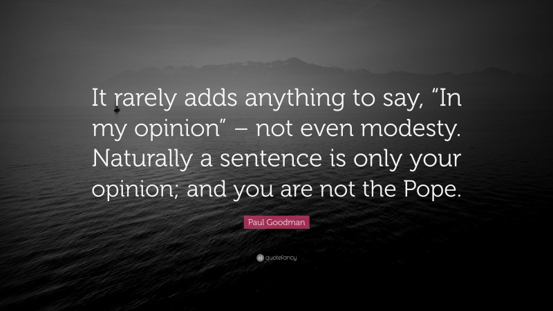 Paul Goodman Quote: “It rarely adds anything to say, “In my opinion” – not even modesty. Naturally a sentence is only your opinion; and you are not the Pope.”