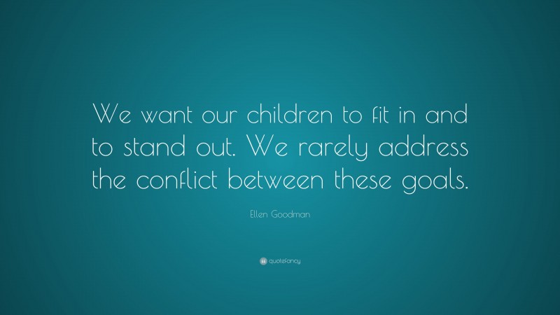 Ellen Goodman Quote: “We want our children to fit in and to stand out. We rarely address the conflict between these goals.”