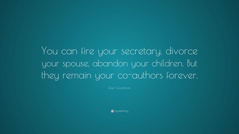 Ellen Goodman Quote: “You can fire your secretary, divorce your spouse, abandon your children. But they remain your co-authors forever.”