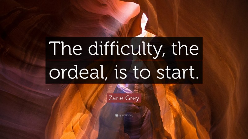 Zane Grey Quote: “The difficulty, the ordeal, is to start.”