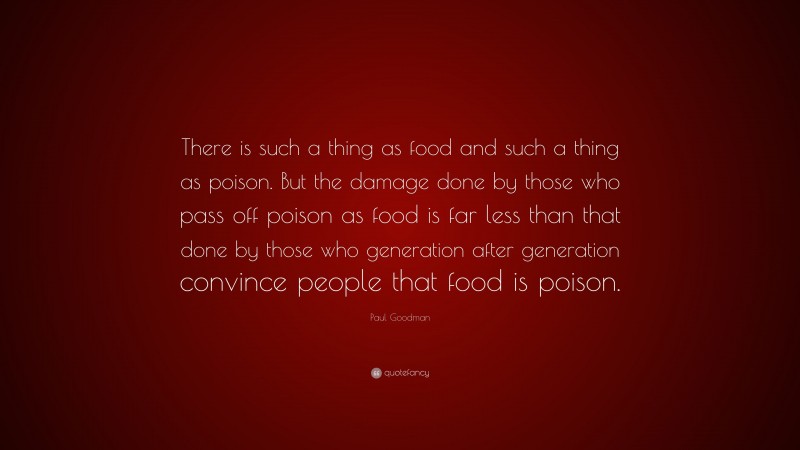 Paul Goodman Quote: “There is such a thing as food and such a thing as poison. But the damage done by those who pass off poison as food is far less than that done by those who generation after generation convince people that food is poison.”