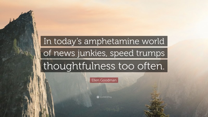 Ellen Goodman Quote: “In today’s amphetamine world of news junkies, speed trumps thoughtfulness too often.”