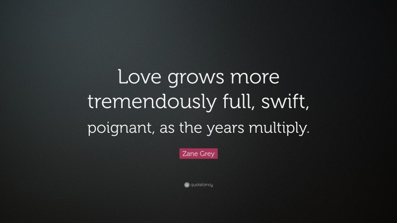 Zane Grey Quote: “Love grows more tremendously full, swift, poignant, as the years multiply.”