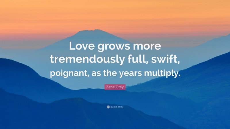 Zane Grey Quote: “Love grows more tremendously full, swift, poignant, as the years multiply.”