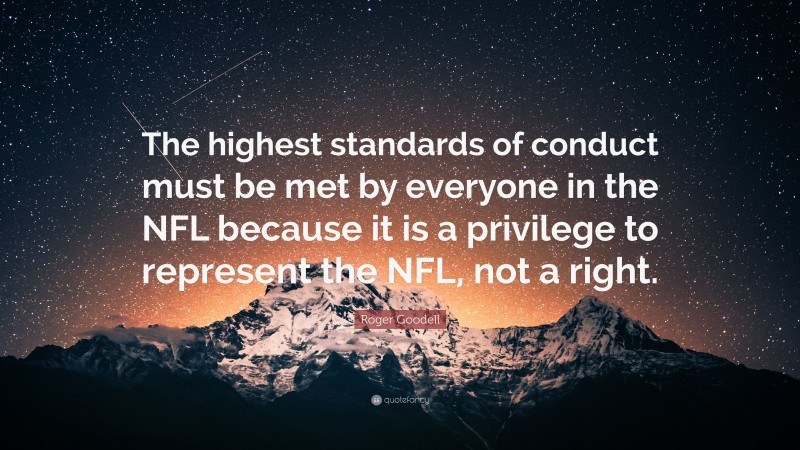 Roger Goodell Quote: “The highest standards of conduct must be met by everyone in the NFL because it is a privilege to represent the NFL, not a right.”