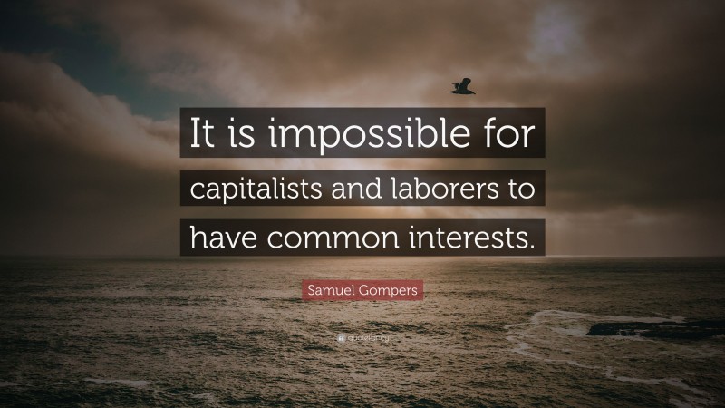 Samuel Gompers Quote: “It is impossible for capitalists and laborers to have common interests.”