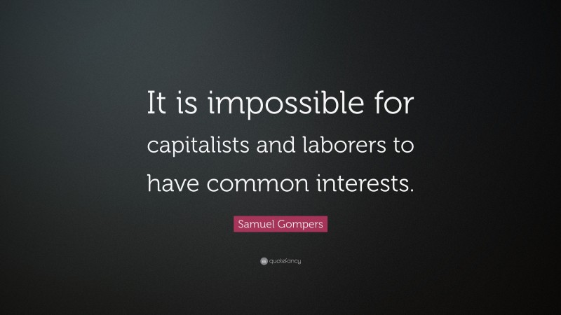 Samuel Gompers Quote: “It is impossible for capitalists and laborers to have common interests.”