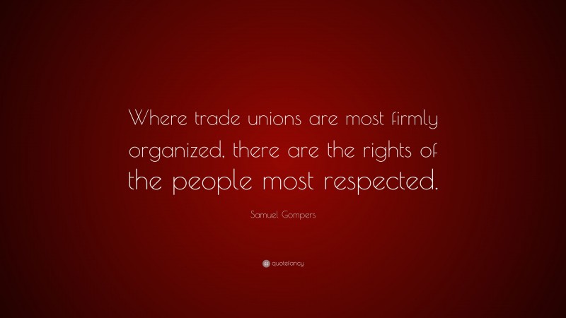 Samuel Gompers Quote: “Where trade unions are most firmly organized, there are the rights of the people most respected.”