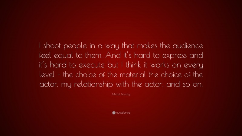 Michel Gondry Quote: “I shoot people in a way that makes the audience feel equal to them. And it’s hard to express and it’s hard to execute but I think it works on every level – the choice of the material the choice of the actor, my relationship with the actor, and so on.”