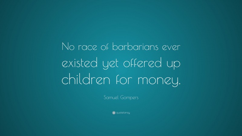 Samuel Gompers Quote: “No race of barbarians ever existed yet offered up children for money.”