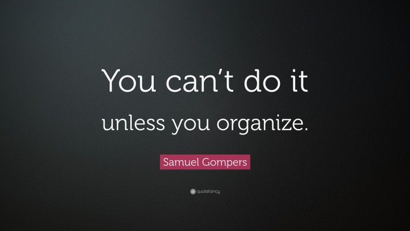 Samuel Gompers Quote: “You can’t do it unless you organize.”