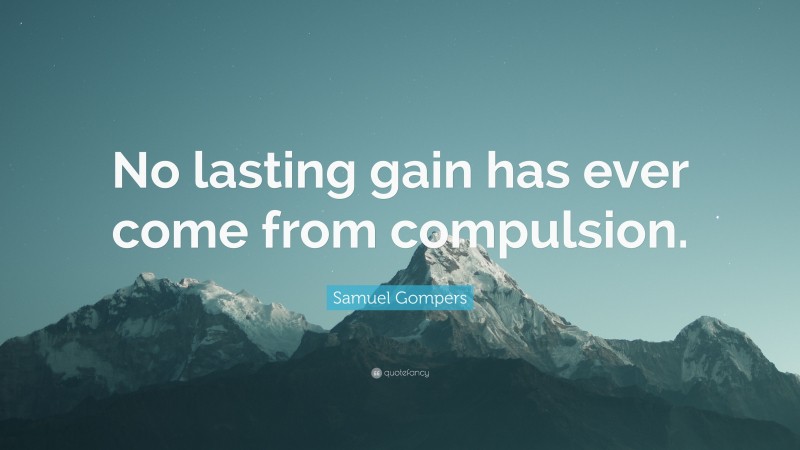 Samuel Gompers Quote: “No lasting gain has ever come from compulsion.”
