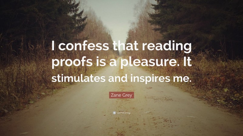 Zane Grey Quote: “I confess that reading proofs is a pleasure. It stimulates and inspires me.”