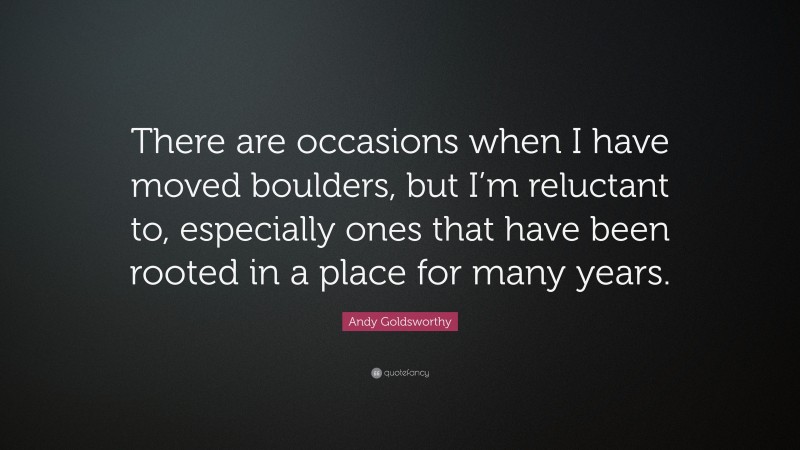 Andy Goldsworthy Quote: “There are occasions when I have moved boulders, but I’m reluctant to, especially ones that have been rooted in a place for many years.”