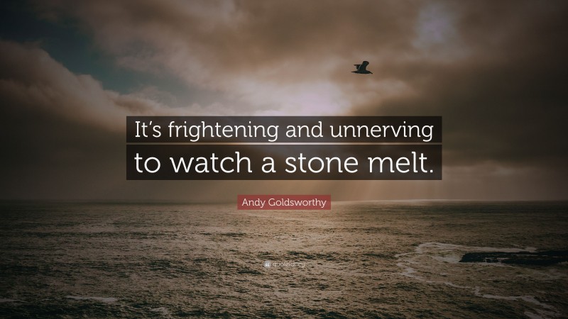 Andy Goldsworthy Quote: “It’s frightening and unnerving to watch a stone melt.”