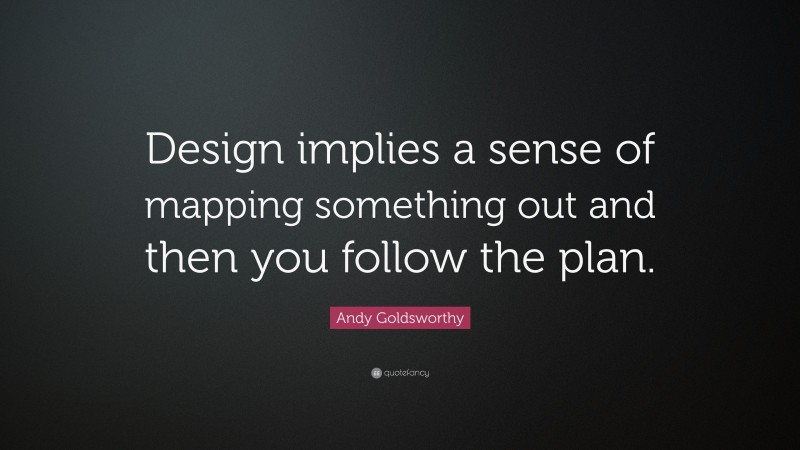 Andy Goldsworthy Quote: “Design implies a sense of mapping something out and then you follow the plan.”