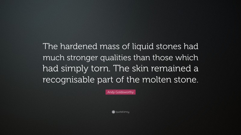 Andy Goldsworthy Quote: “The hardened mass of liquid stones had much stronger qualities than those which had simply torn. The skin remained a recognisable part of the molten stone.”