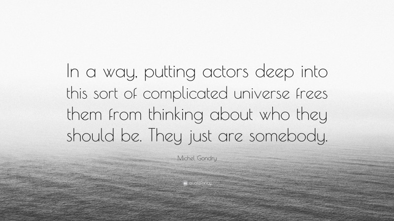 Michel Gondry Quote: “In a way, putting actors deep into this sort of complicated universe frees them from thinking about who they should be. They just are somebody.”