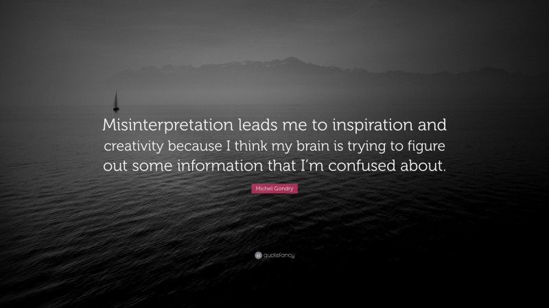 Michel Gondry Quote: “Misinterpretation leads me to inspiration and creativity because I think my brain is trying to figure out some information that I’m confused about.”