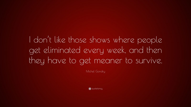 Michel Gondry Quote: “I don’t like those shows where people get eliminated every week, and then they have to get meaner to survive.”