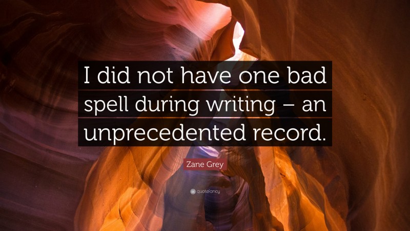 Zane Grey Quote: “I did not have one bad spell during writing – an unprecedented record.”