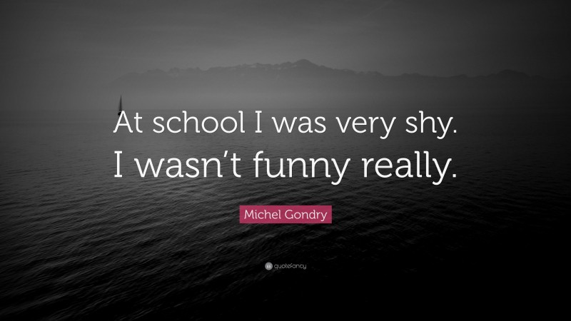 Michel Gondry Quote: “At school I was very shy. I wasn’t funny really.”