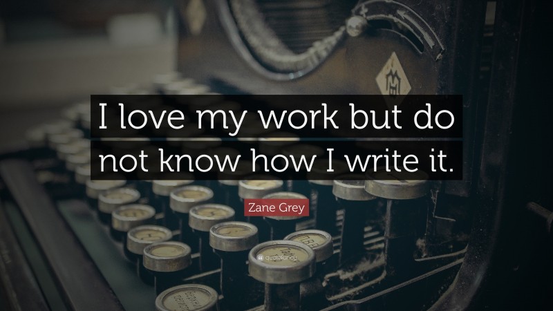 Zane Grey Quote: “I love my work but do not know how I write it.”