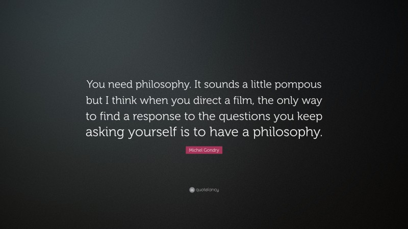 Michel Gondry Quote: “You need philosophy. It sounds a little pompous but I think when you direct a film, the only way to find a response to the questions you keep asking yourself is to have a philosophy.”