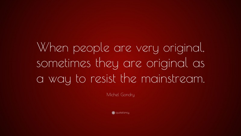 Michel Gondry Quote: “When people are very original, sometimes they are original as a way to resist the mainstream.”