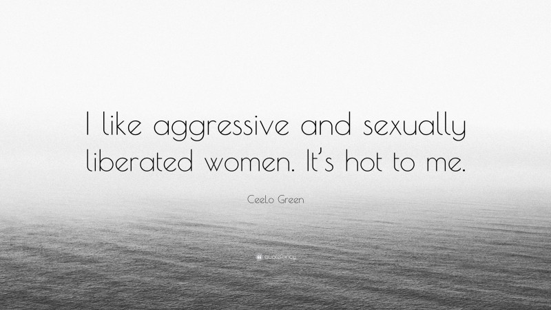 CeeLo Green Quote: “I like aggressive and sexually liberated women. It’s hot to me.”