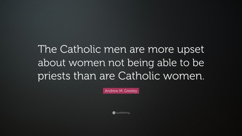 Andrew M. Greeley Quote: “The Catholic men are more upset about women not being able to be priests than are Catholic women.”