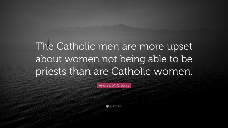 Andrew M. Greeley Quote: “The Catholic men are more upset about women not being able to be priests than are Catholic women.”