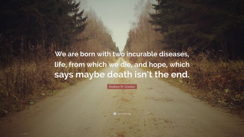 Andrew M. Greeley Quote: “We are born with two incurable diseases, life, from which we die, and hope, which says maybe death isn’t the end.”