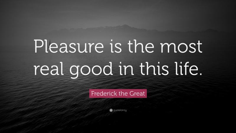 Frederick the Great Quote: “Pleasure is the most real good in this life.”